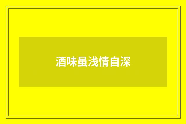 酒味虽浅情自深