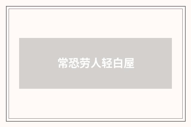常恐劳人轻白屋