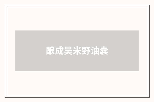 酿成吴米野油囊