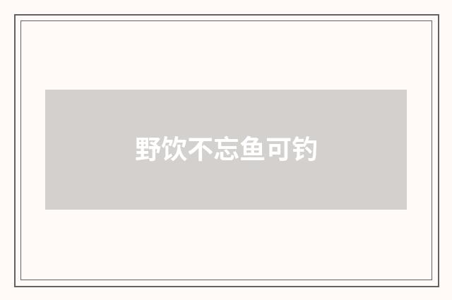 野饮不忘鱼可钓