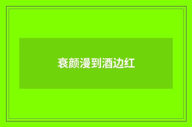 衰颜漫到酒边红