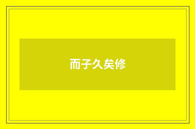 而子久矣修
