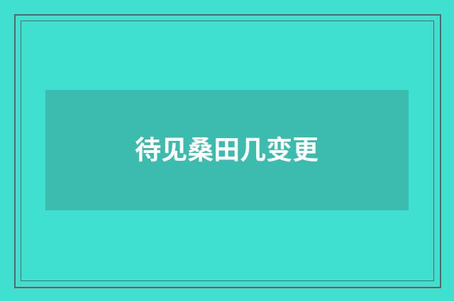 待见桑田几变更