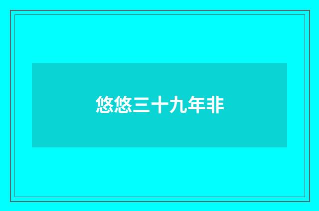 悠悠三十九年非