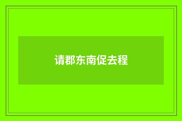 请郡东南促去程