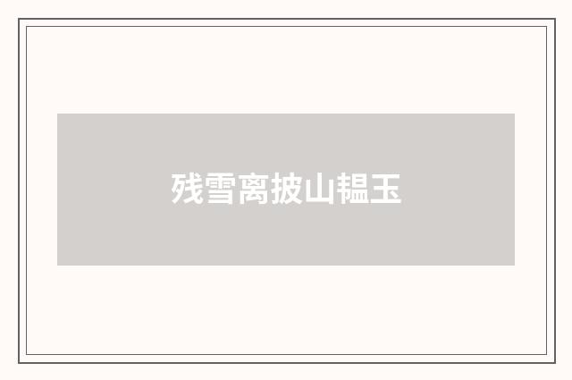 残雪离披山韫玉
