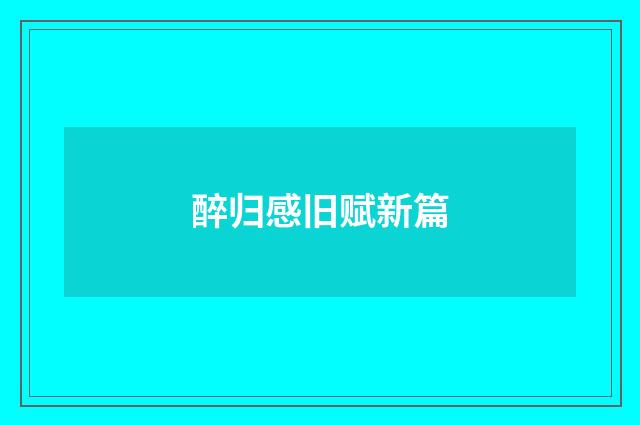 醉归感旧赋新篇