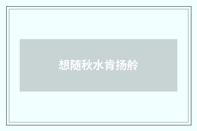 想随秋水肯扬舲