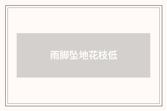 雨脚坠地花枝低