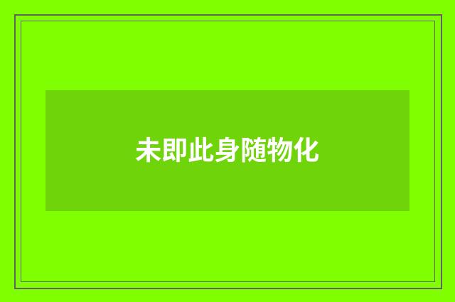 未即此身随物化