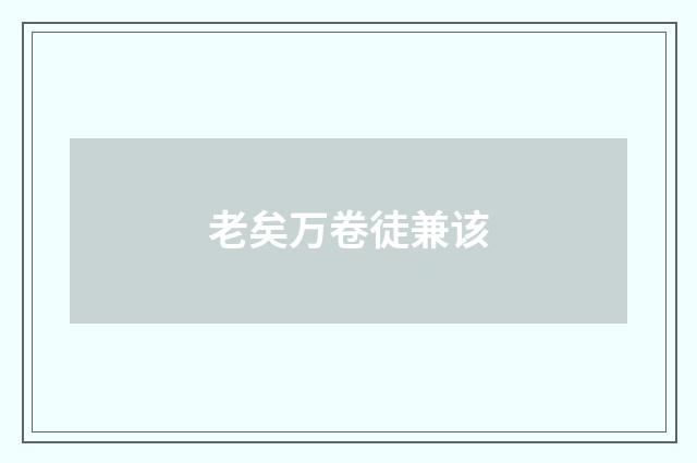老矣万卷徒兼该
