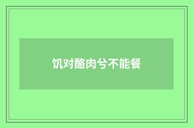 饥对酪肉兮不能餐