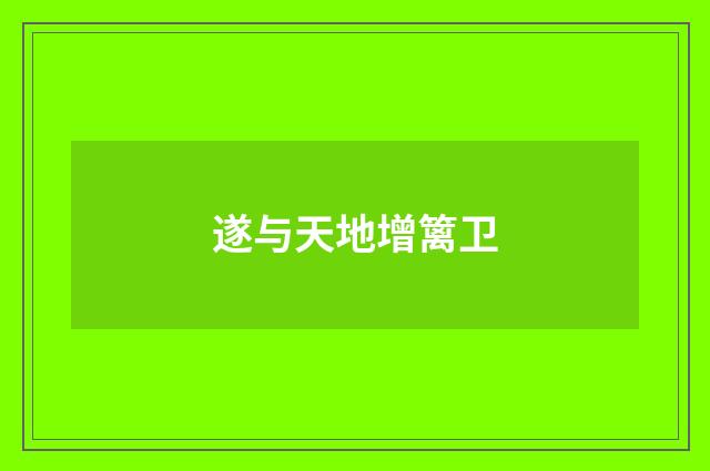 遂与天地增篱卫