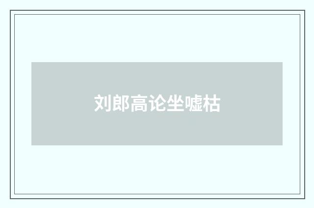 刘郎高论坐嘘枯