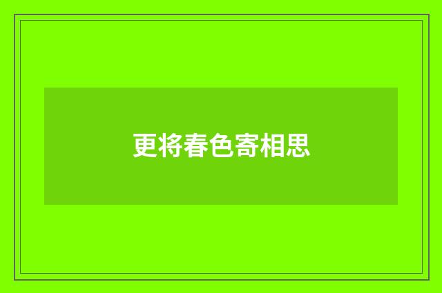 更将春色寄相思