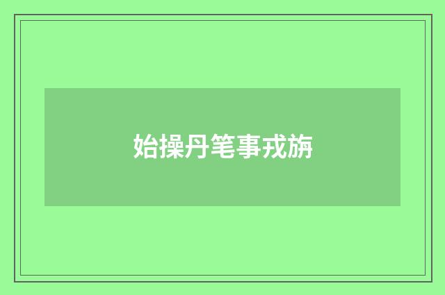 始操丹笔事戎旃