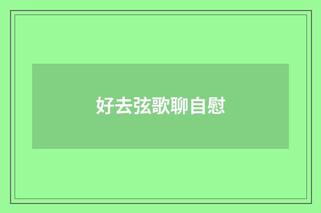 好去弦歌聊自慰