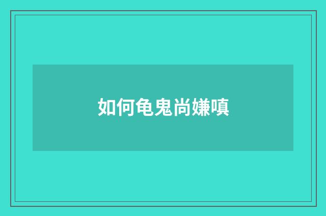 如何龟鬼尚嫌嗔
