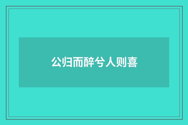 公归而醉兮人则喜