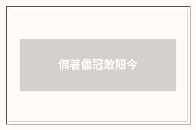 偶著儒冠敢陋今