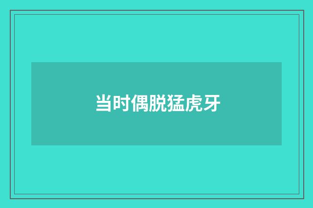 当时偶脱猛虎牙