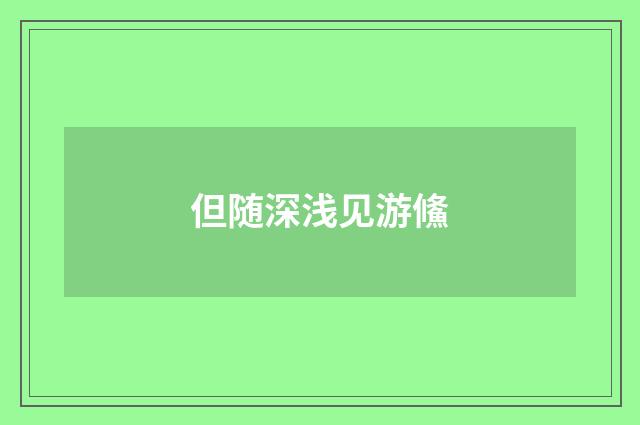 但随深浅见游鯈