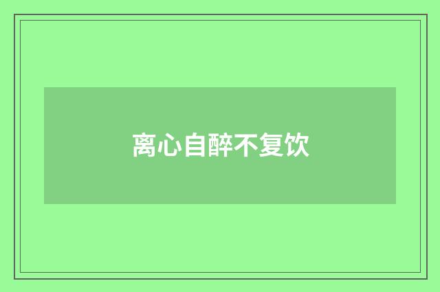 离心自醉不复饮