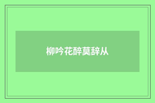 柳吟花醉莫辞从