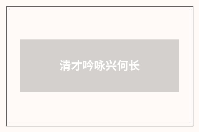清才吟咏兴何长