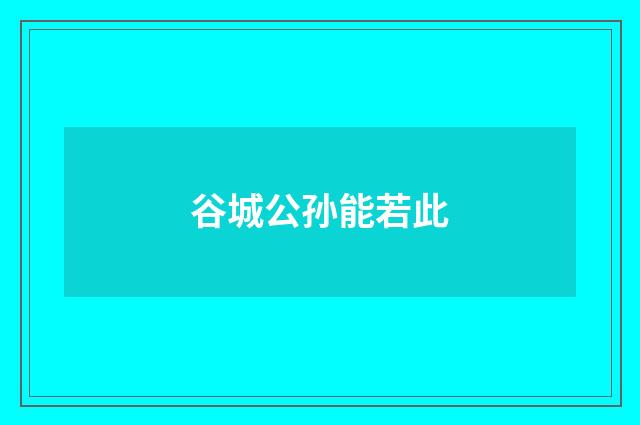 谷城公孙能若此