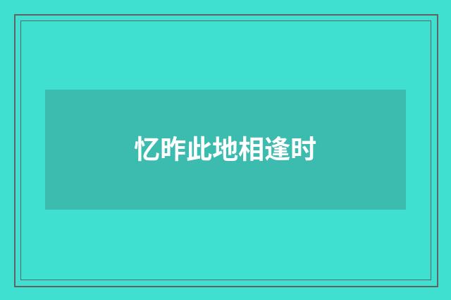忆昨此地相逢时