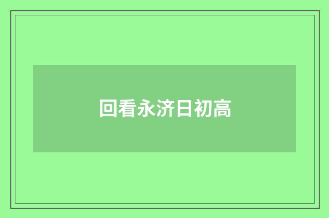 回看永济日初高