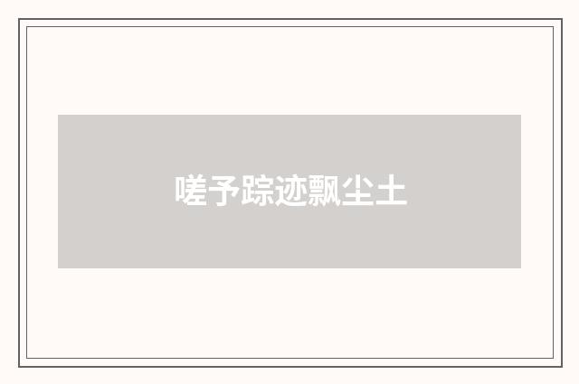 嗟予踪迹飘尘土
