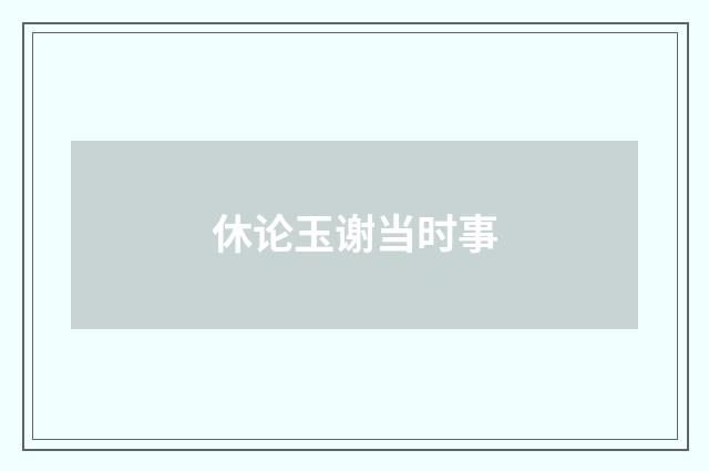 休论玉谢当时事