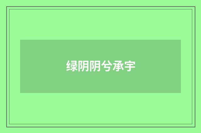 绿阴阴兮承宇