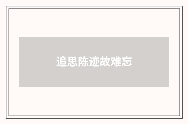 追思陈迹故难忘