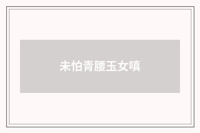 未怕青腰玉女嗔