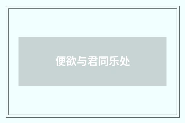 便欲与君同乐处