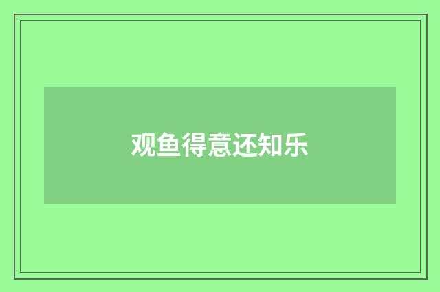 观鱼得意还知乐