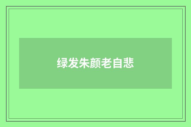 绿发朱颜老自悲