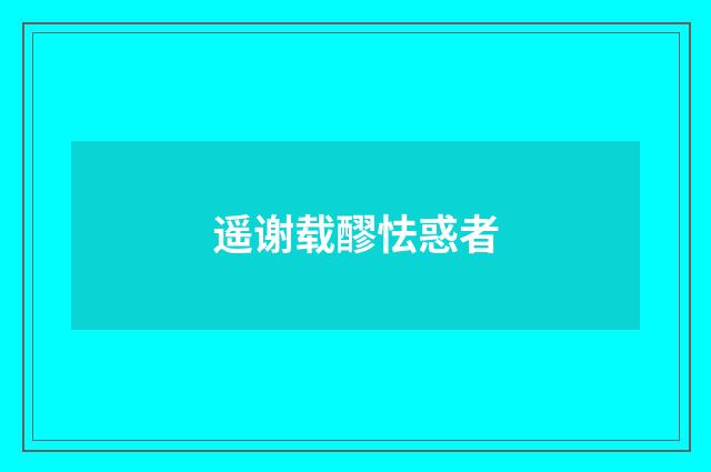 遥谢载醪怯惑者