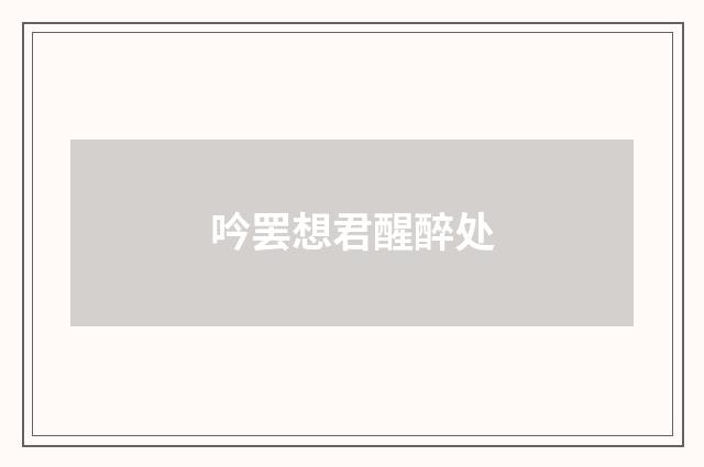 吟罢想君醒醉处