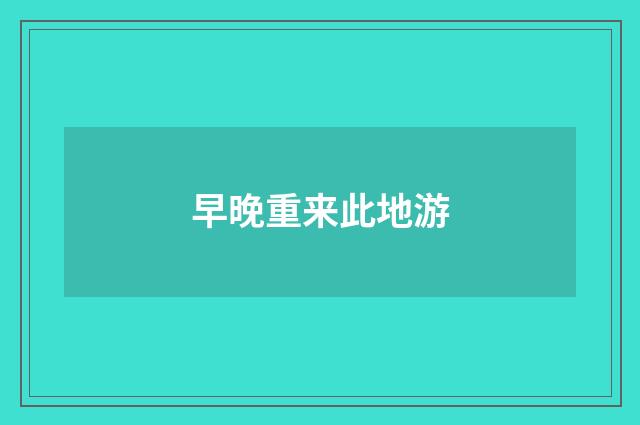 早晚重来此地游