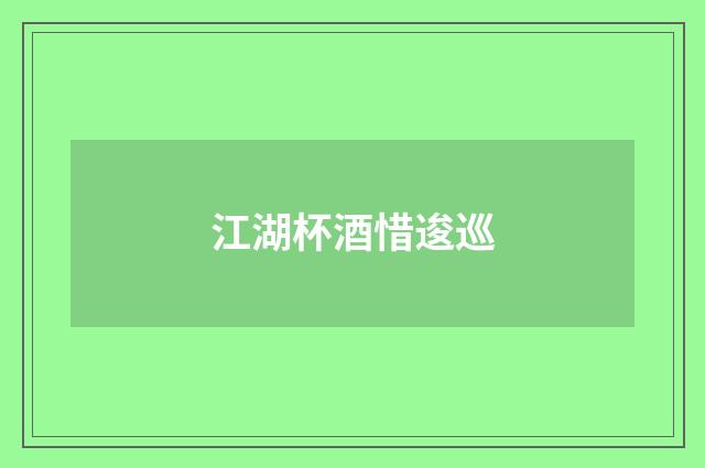 江湖杯酒惜逡巡