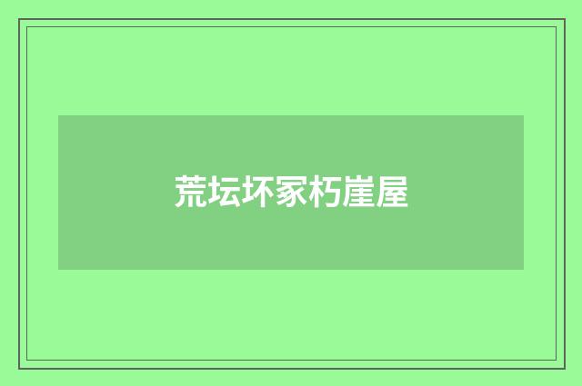 荒坛坏冢朽崖屋