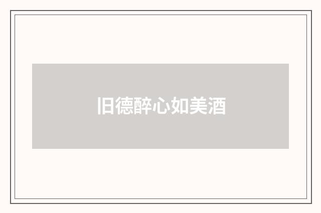 旧德醉心如美酒