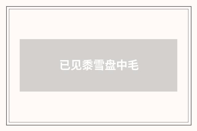 已见黍雪盘中毛