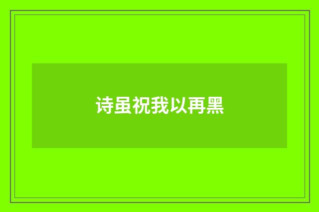 诗虽祝我以再黑