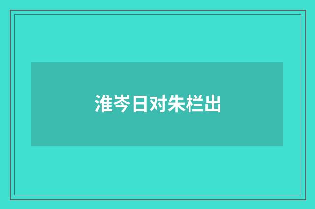 淮岑日对朱栏出