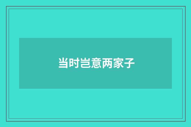 当时岂意两家子